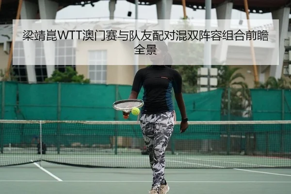梁靖崑WTT澳门赛与队友配对混双阵容组合前瞻全景