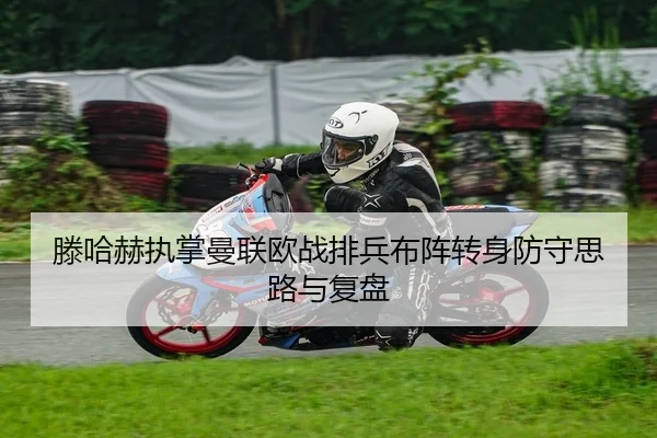 滕哈赫执掌曼联欧战排兵布阵转身防守思路与复盘